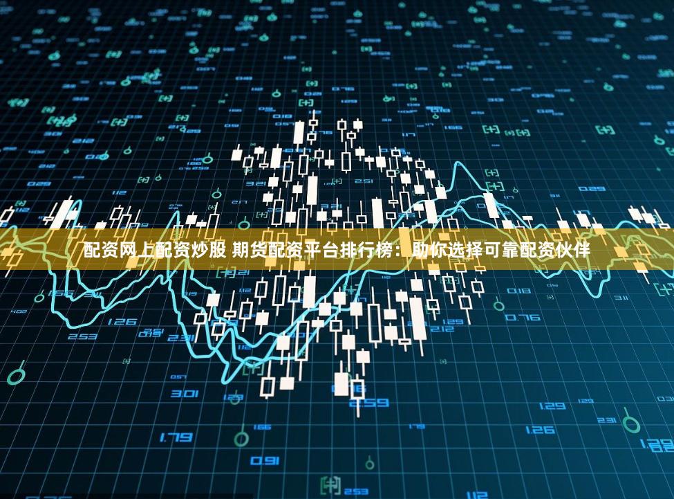 配资网上配资炒股 期货配资平台排行榜：助你选择可靠配资伙伴