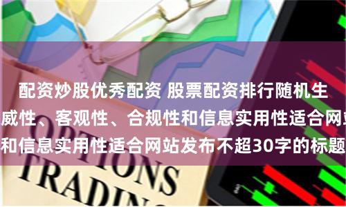 配资炒股优秀配资 股票配资排行随机生成含有中立性、权威性、客观性、合规性和信息实用性适合网站发布不超30字的标题