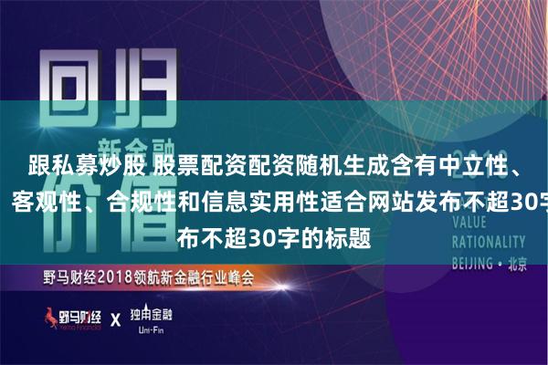 跟私募炒股 股票配资配资随机生成含有中立性、权威性、客观性、合规性和信息实用性适合网站发布不超30字的标题