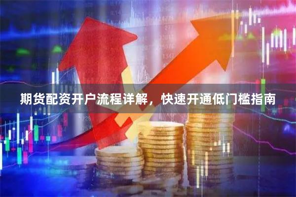 期货配资开户流程详解,快速开通低门槛指南