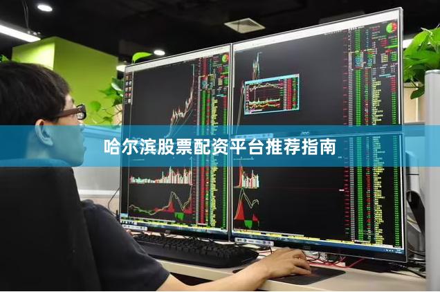 哈尔滨股票配资平台推荐指南