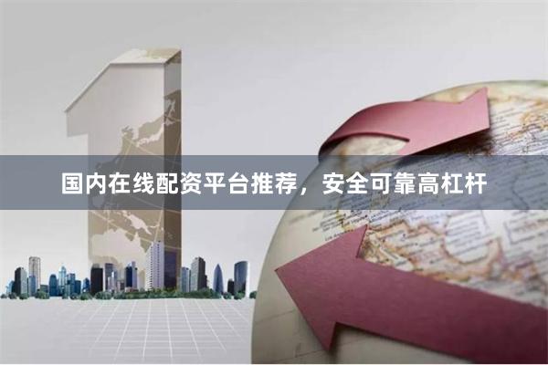 国内在线配资平台推荐，安全可靠高杠杆