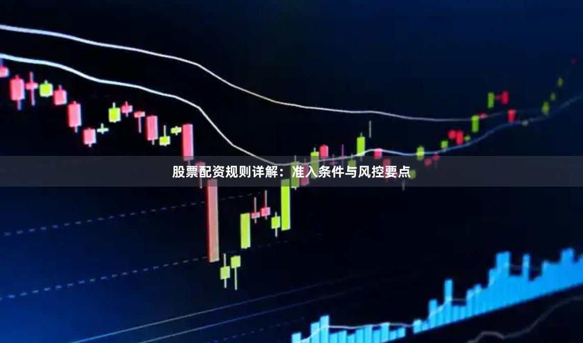 股票配资规则详解：准入条件与风控要点