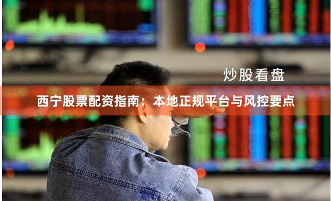 西宁股票配资指南：本地正规平台与风控要点