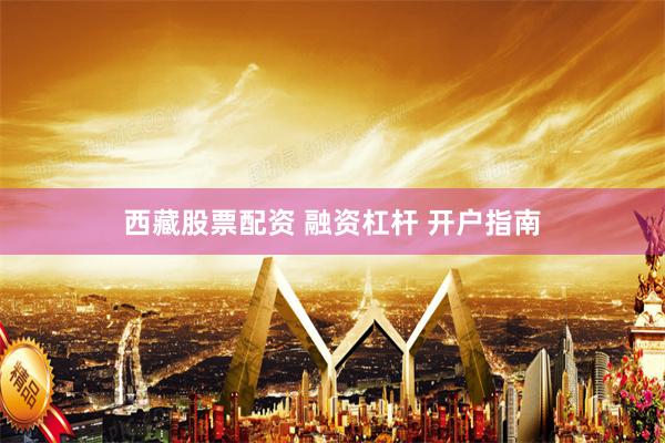 西藏股票配资 融资杠杆 开户指南