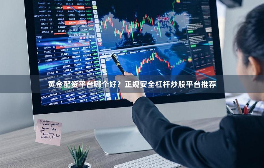 黄金配资平台哪个好？正规安全杠杆炒股平台推荐