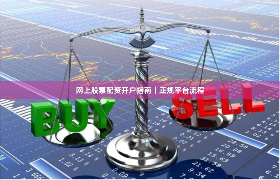 网上股票配资开户指南｜正规平台流程