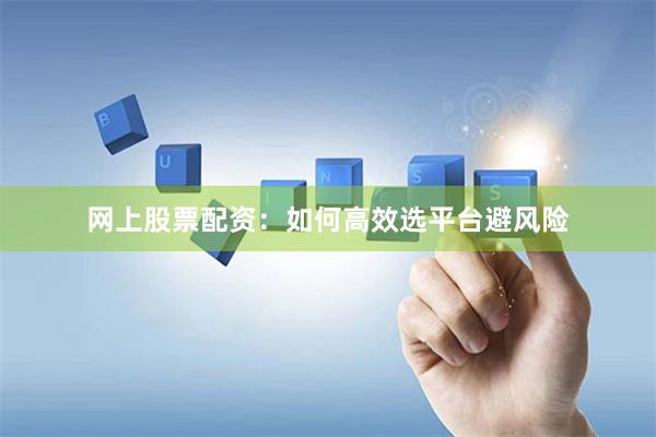 网上股票配资：如何高效选平台避风险
