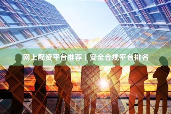 网上配资平台推荐｜安全合规平台排名