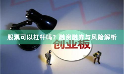 股票可以杠杆吗？融资融券与风险解析