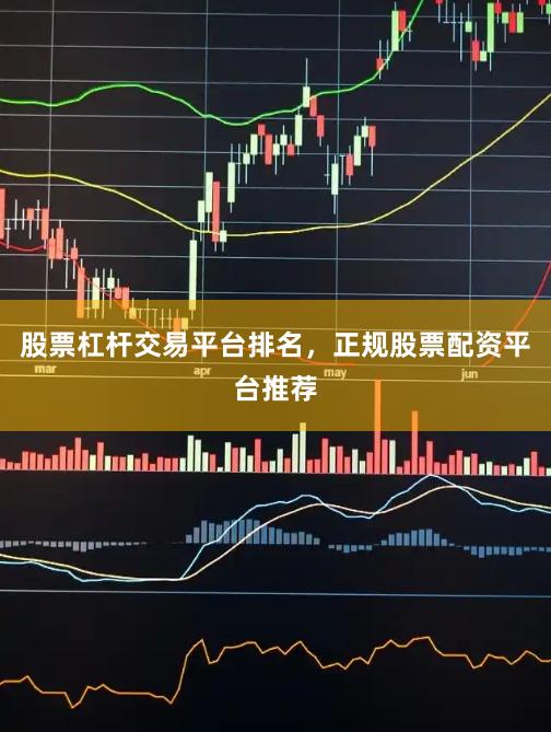 股票杠杆交易平台排名，正规股票配资平台推荐