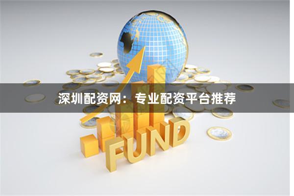 深圳配资网：专业配资平台推荐