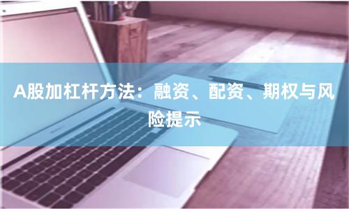 A股加杠杆方法：融资、配资、期权与风险提示
