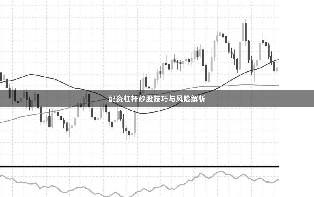 配资杠杆炒股技巧与风险解析