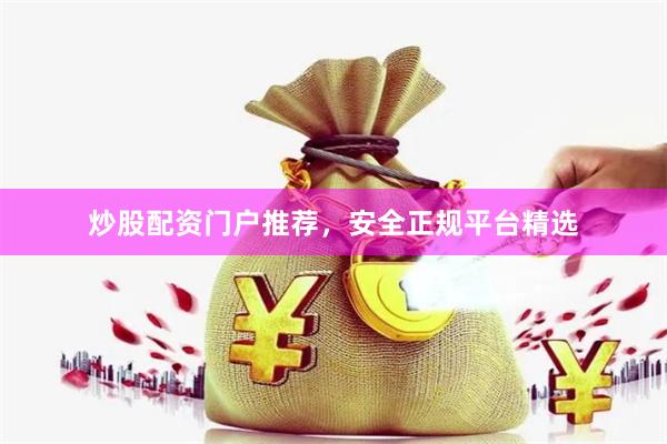 炒股配资门户推荐，安全正规平台精选