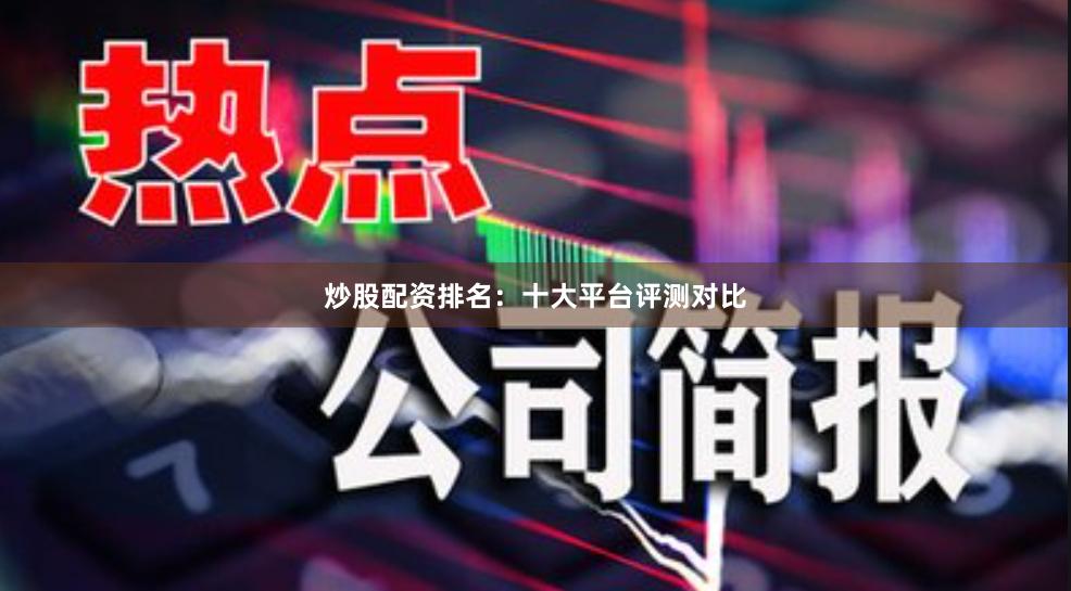炒股配资排名：十大平台评测对比