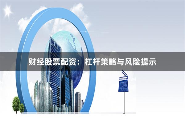 财经股票配资：杠杆策略与风险提示