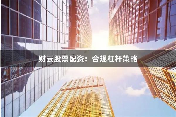 财云股票配资：合规杠杆策略