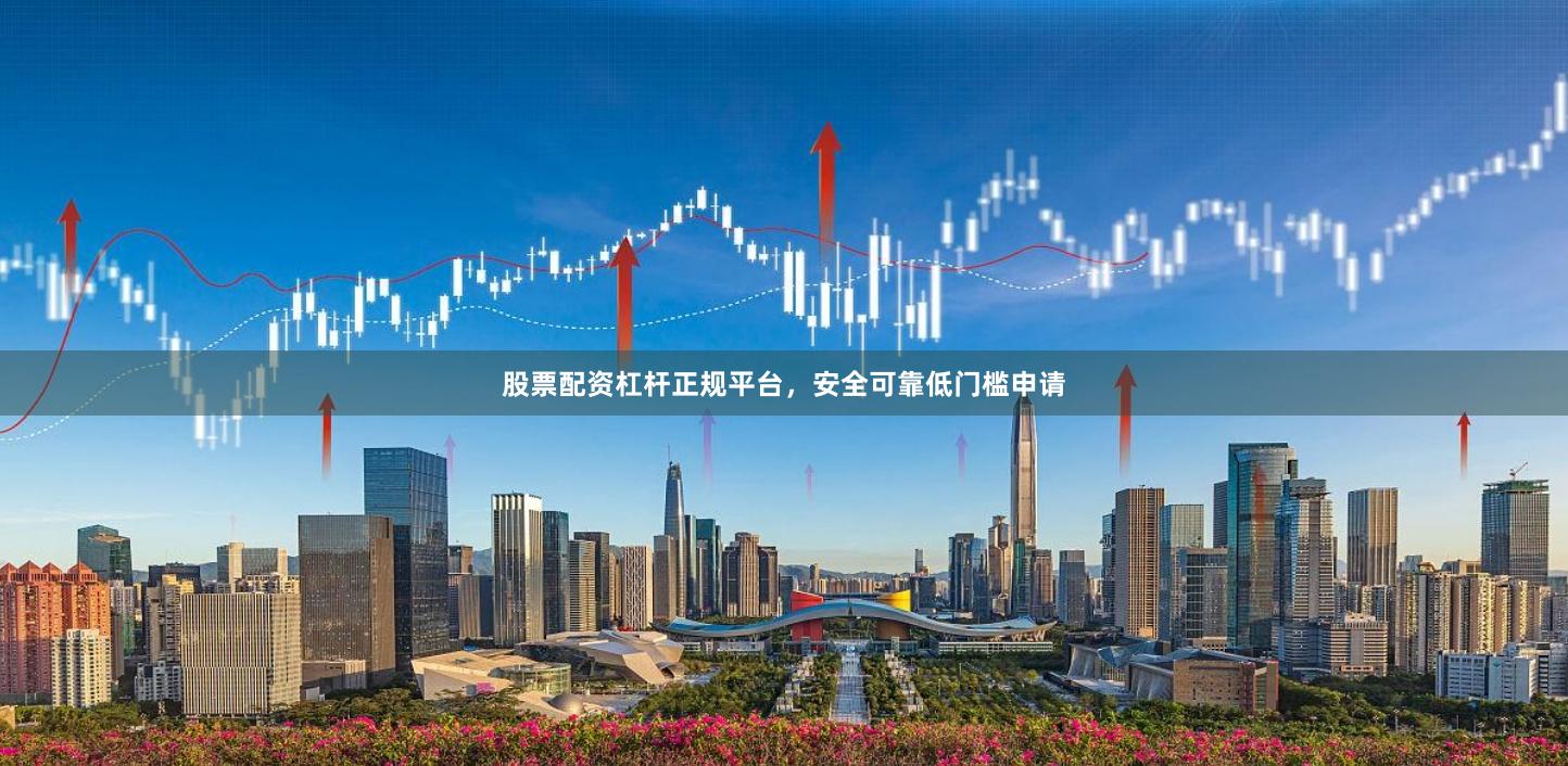 股票配资杠杆正规平台，安全可靠低门槛申请