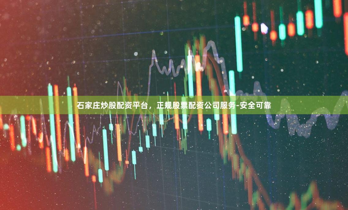 石家庄炒股配资平台，正规股票配资公司服务-安全可靠