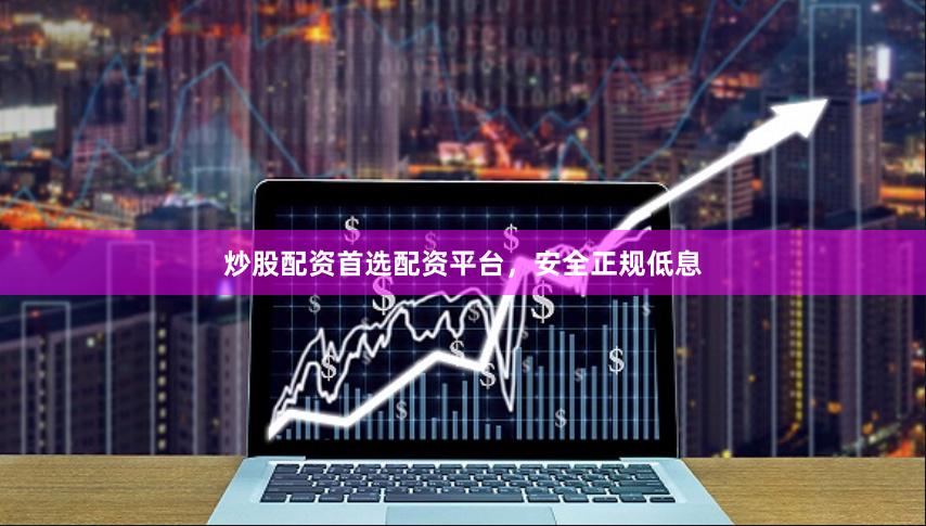 炒股配资首选配资平台,安全正规低息