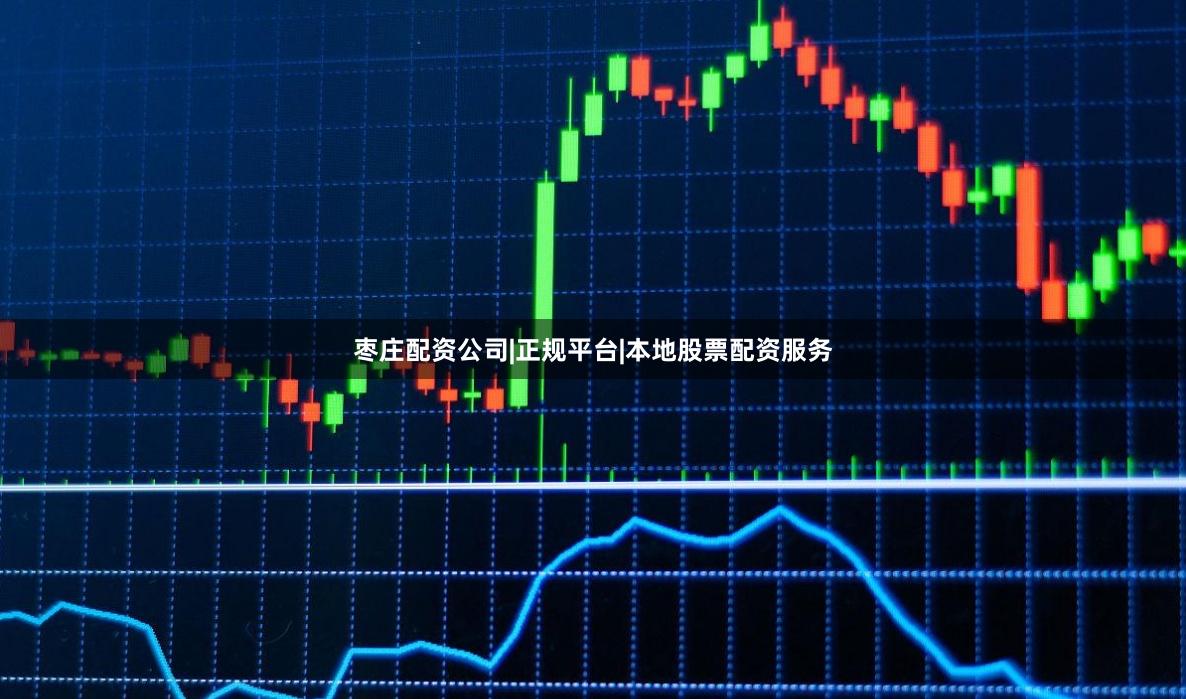枣庄配资公司|正规平台|本地股票配资服务