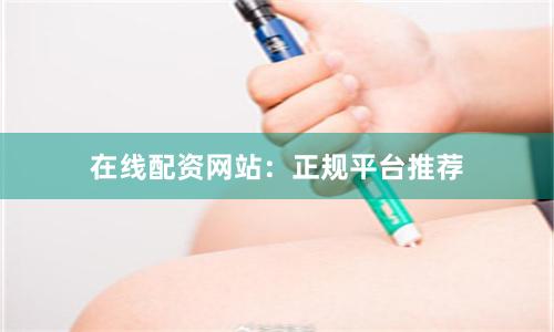 在线配资网站：正规平台推荐