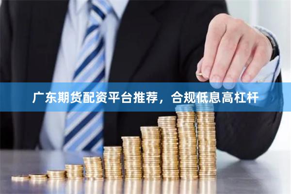广东期货配资平台推荐，合规低息高杠杆