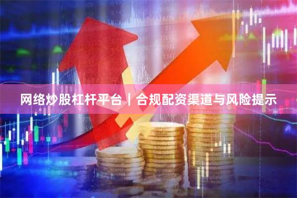 网络炒股杠杆平台｜合规配资渠道与风险提示