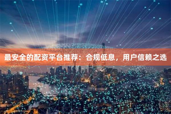 最安全的配资平台推荐：合规低息，用户信赖之选