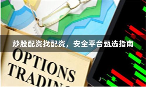 炒股配资找配资，安全平台甄选指南