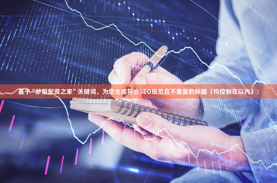 基于“炒股配资之家”关键词，为您生成符合SEO规范且不重复的标题（均控制在以内）：
