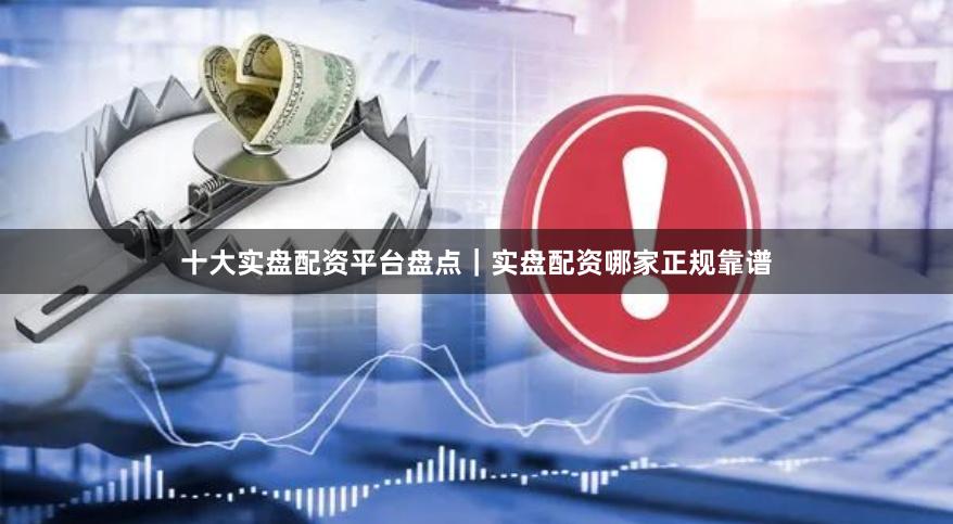 十大实盘配资平台盘点｜实盘配资哪家正规靠谱