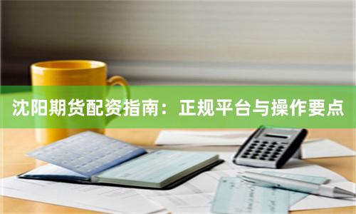 沈阳期货配资指南：正规平台与操作要点